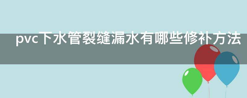 pvc下水管裂缝漏水有哪些修补方法 pvc下水管裂缝漏水有哪些修补方法视频