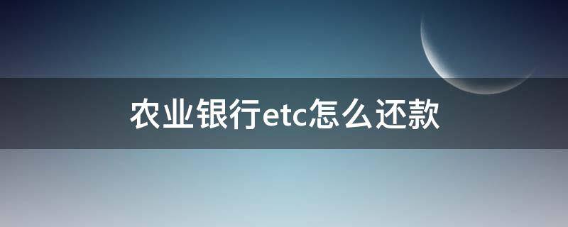 农业银行etc怎么还款 农业银行etc怎么还款