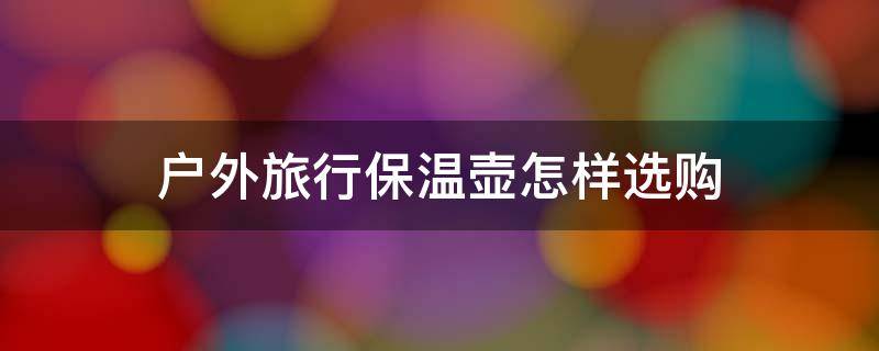 户外旅行保温壶怎样选购（户外旅行保温壶怎样选购好）
