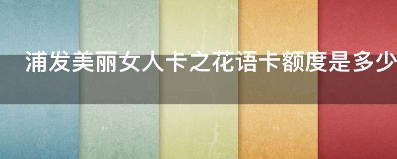浦发美丽女人卡之花语卡额度是多少（浦发美丽女人卡额度大吗）