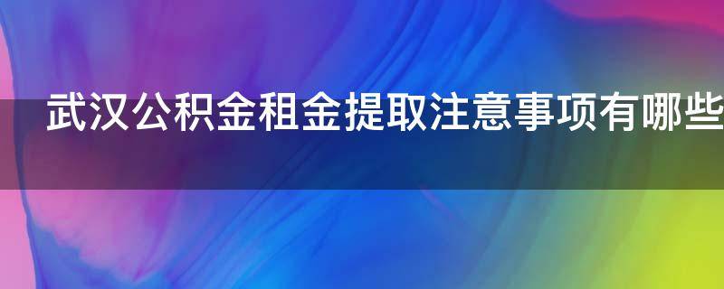 武汉公积金租金提取注意事项有哪些（武汉公积金租房提取手续）