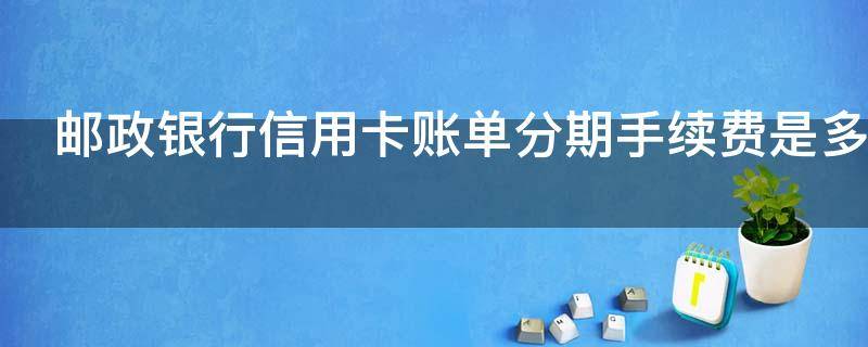 邮政银行信用卡账单分期手续费是多少