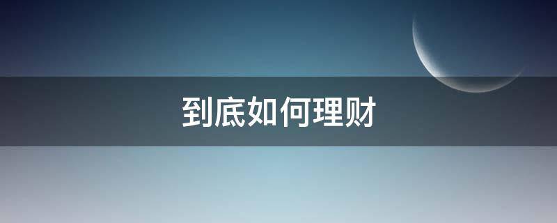 到底如何理财（到底如何理财赚钱）