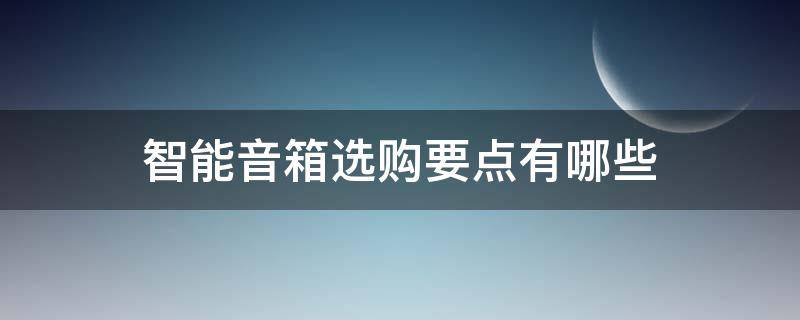 智能音箱选购要点有哪些（智能音箱选购要点有哪些内容）