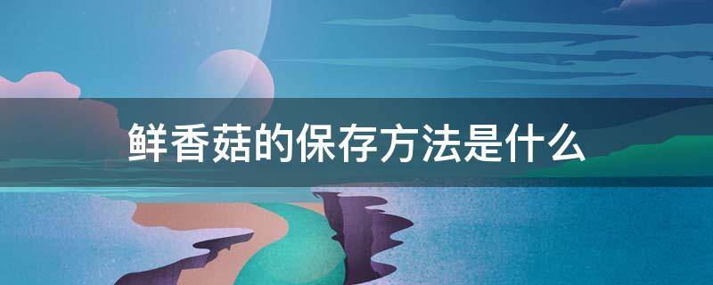 鲜香菇的保存方法是什么（鲜香菇怎么保存能放多久）