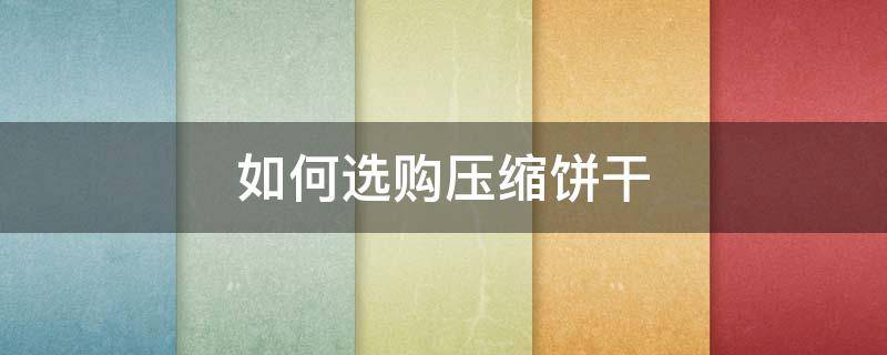 如何选购压缩饼干（怎样选购压缩饼干）