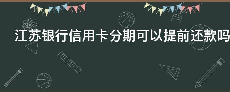 江苏银行信用卡分期可以提前还款吗（江苏银行分期卡提前还款违约金怎么算）
