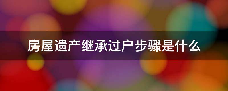 房屋遗产继承过户步骤是什么（2021房屋遗产继承过户费用是多少?）