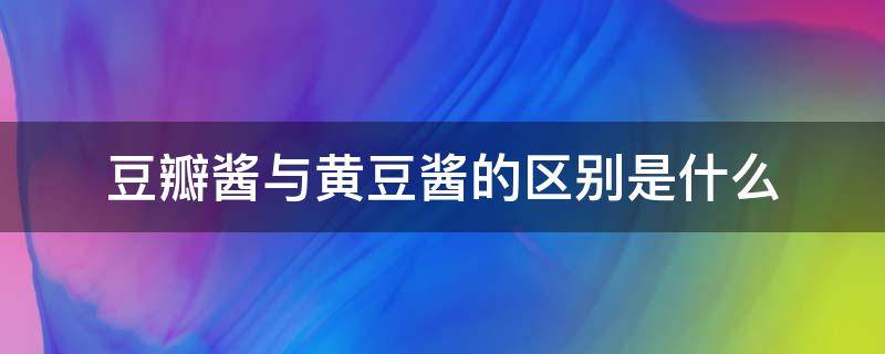 豆瓣酱与黄豆酱的区别是什么（豆瓣酱与黄豆酱的区别是什么意思）