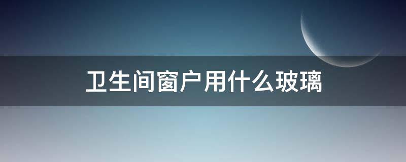 卫生间窗户用什么玻璃 卫生间窗户用什么玻璃吗