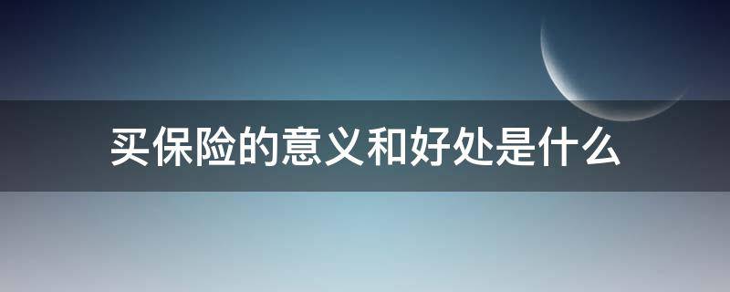 买保险的意义和好处是什么 买保险的意义和好处是什么呢