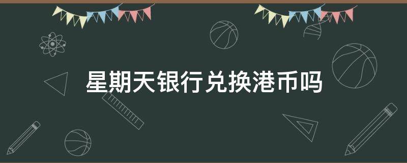 星期天银行兑换港币吗 星期天银行兑换港币吗有优惠吗