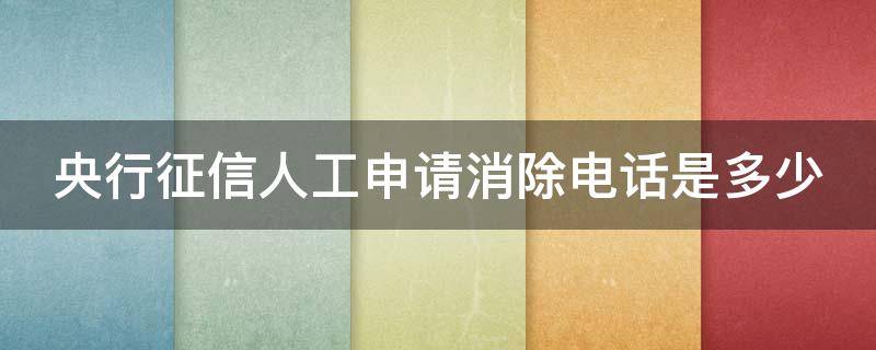 央行征信人工申请消除电话是多少（央行征信人工申请消除电话是多少号码）