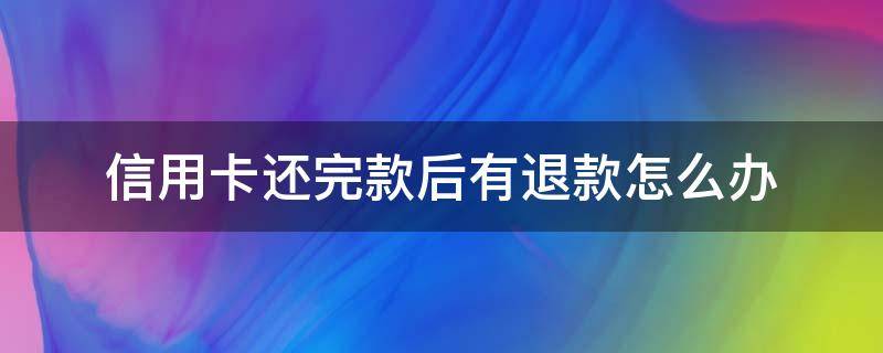 信用卡还完款后有退款怎么办（还款后信用卡退款退到哪里）