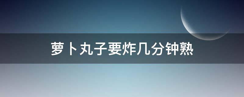 萝卜丸子要炸几分钟熟（萝卜丸子的炸制过程）