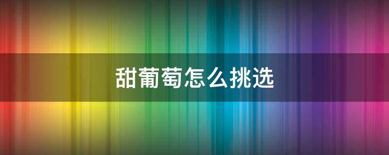 甜葡萄怎么挑选（如何挑选甜葡萄）