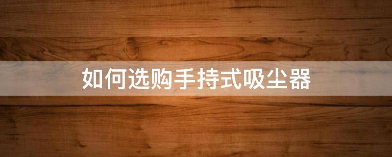 如何选购手持式吸尘器（如何选择手持吸尘器）