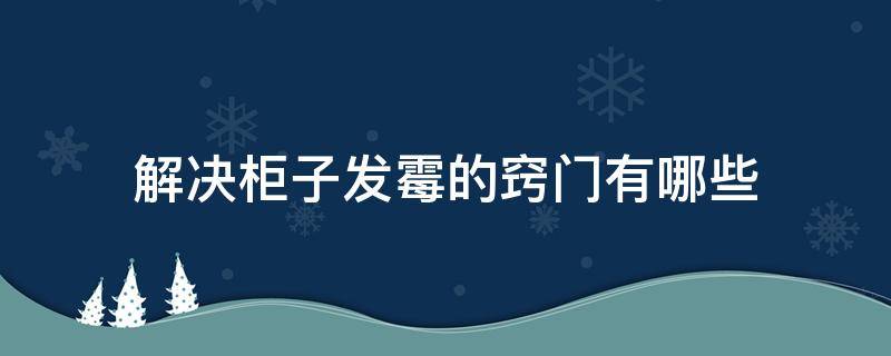 解决柜子发霉的窍门有哪些（解决柜子发霉的窍门有哪些呢）