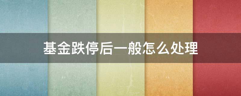 基金跌停后一般怎么处理（基金跌停之后还会跌吗）