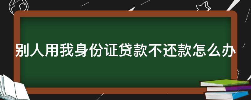 别人用我身份证贷款不还款怎么办 别人拿我的身份证贷款不还怎么办