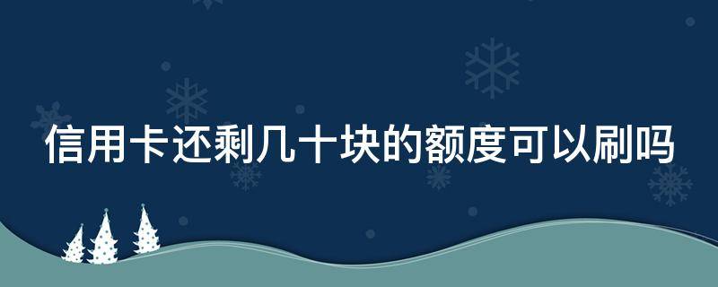 信用卡还剩几十块的额度可以刷吗（信用卡还剩几十块的额度可以刷吗安全吗）