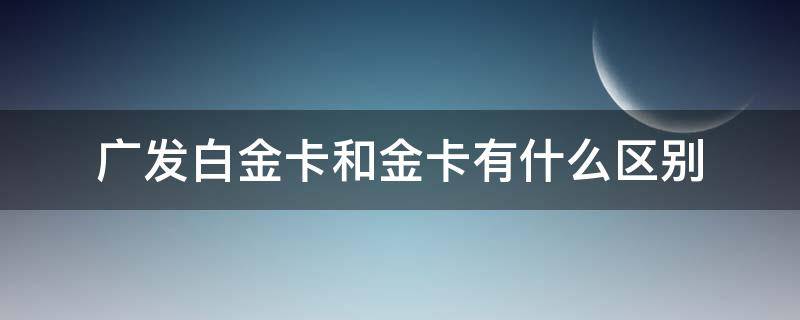 广发白金卡和金卡有什么区别 广发白金卡好吗
