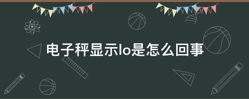 电子秤显示lo是怎么回事（厨房电子秤显示lo是怎么回事）