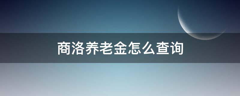 商洛养老金怎么查询 商洛养老金怎么查询个人账户