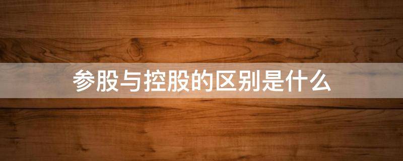 参股与控股的区别是什么 参股和控股的公司哪种更好