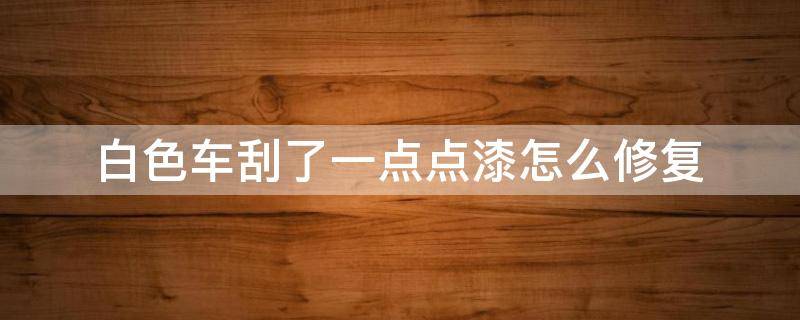 白色车刮了一点点漆怎么修复（汽车刮痕万能修复）