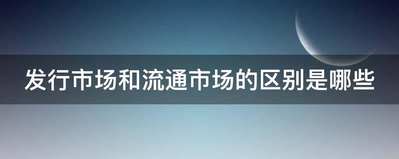 发行市场和流通市场的区别是哪些