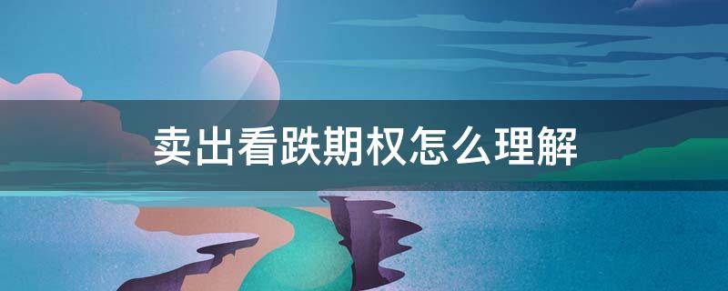 卖出看跌期权怎么理解 卖出看涨期权怎么理解