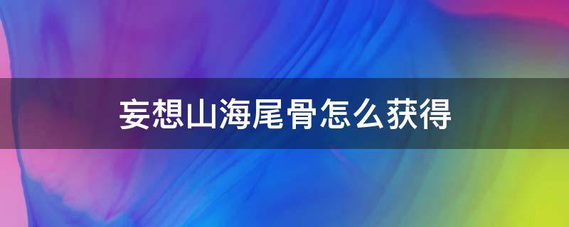 妄想山海尾骨怎么获得 妄想山海尾椎骨刷新点