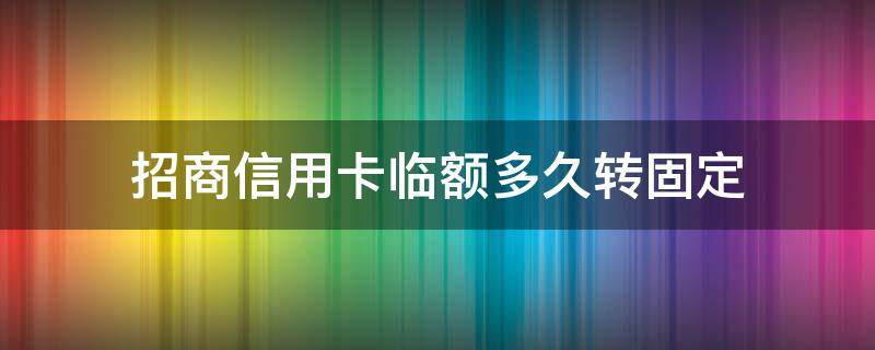 招商信用卡临额多久转固定（招商信用卡临额多久转固定账户）