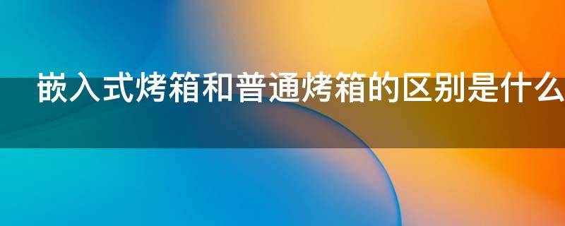 嵌入式烤箱和普通烤箱的区别是什么