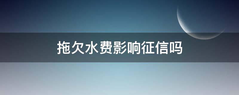 拖欠水费影响征信吗（拖欠水费会影响个人征信吗）