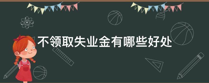 不领取失业金有哪些好处（不领取失业金有哪些好处呢）