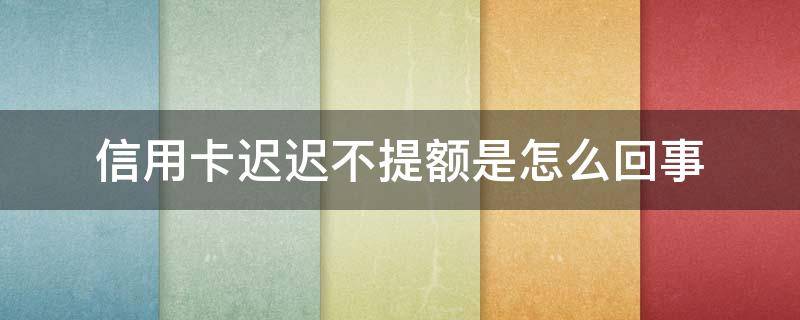 信用卡迟迟不提额是怎么回事 为什么信用卡用了很久都不提额