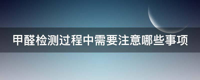 甲醛检测过程中需要注意哪些事项 甲醛检测过程中需要注意哪些事项呢