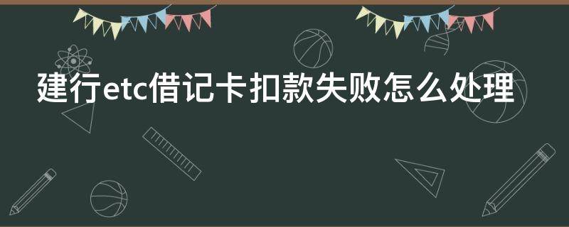 建行etc借记卡扣款失败怎么处理