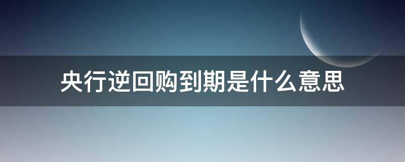 央行逆回购到期是什么意思（央行逆回购到期是什么意思啊）