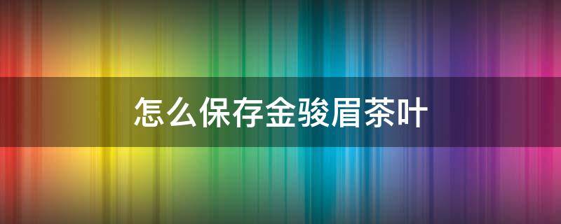 怎么保存金骏眉茶叶（金骏眉的保存）