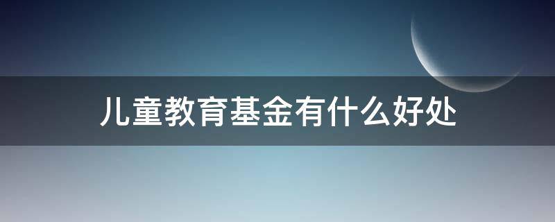 儿童教育基金有什么好处 儿童教育基金有什么用