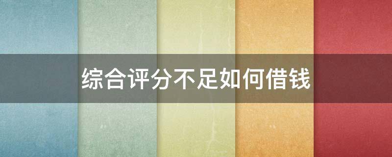 综合评分不足如何借钱 综合评分不足借钱平台