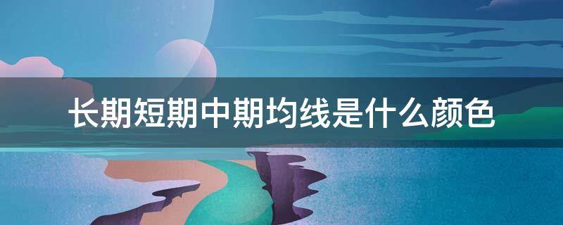 长期短期中期均线是什么颜色 短期及长期均线组合分析