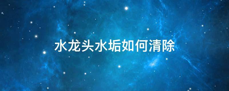 水龙头水垢如何清除 水龙头水垢如何清除小妙招