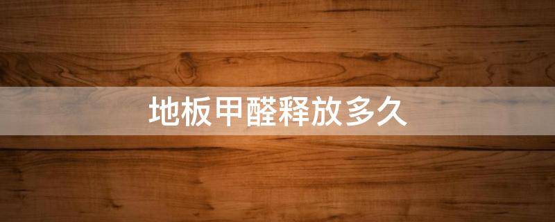 地板甲醛释放多久 地板甲醛释放多久可以入住