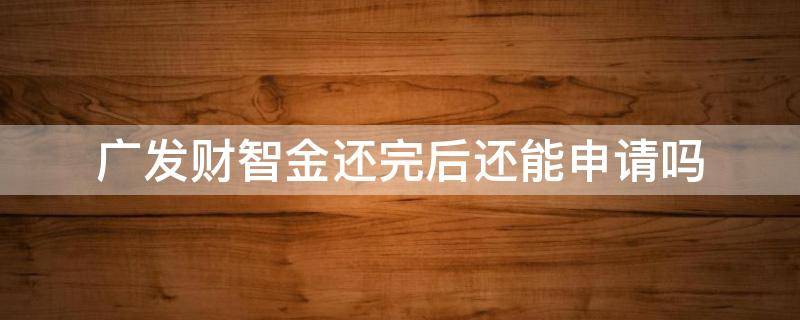 广发财智金还完后还能申请吗（广发财智金还清后影响房贷吗）