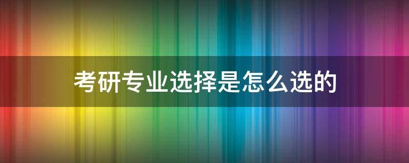 考研专业选择是怎么选的 考研专业选择是怎么选的呀