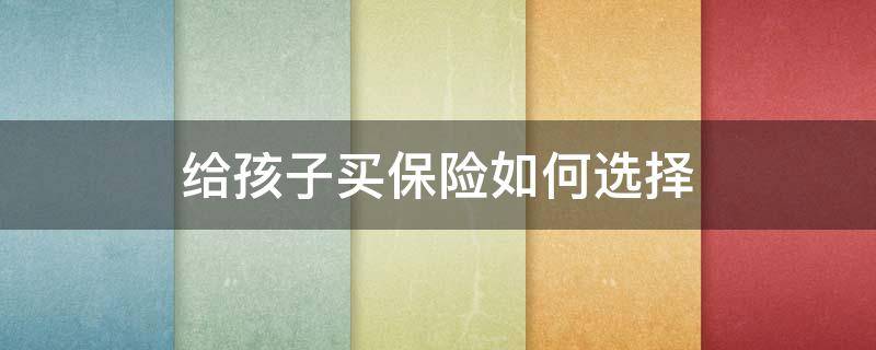 给孩子买保险如何选择 给孩子买保险必看的五大技巧